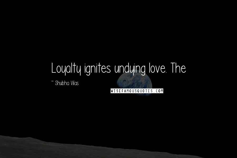 Shubha Vilas Quotes: Loyalty ignites undying love. The