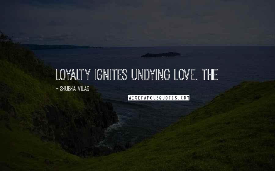 Shubha Vilas Quotes: Loyalty ignites undying love. The