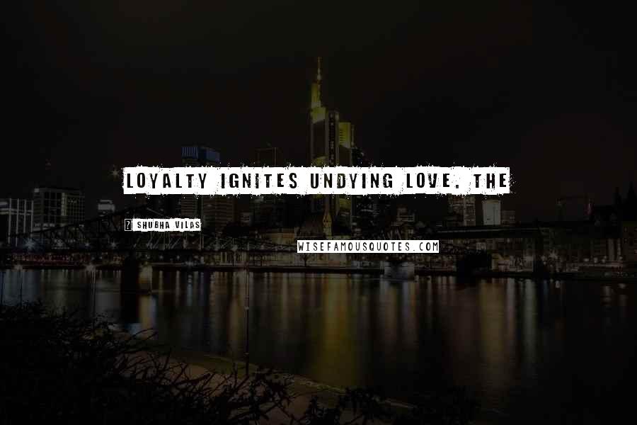 Shubha Vilas Quotes: Loyalty ignites undying love. The