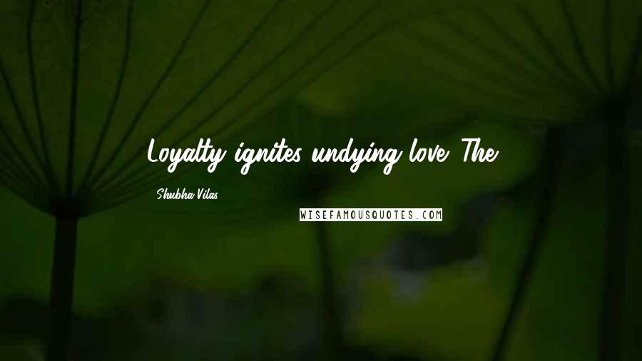 Shubha Vilas Quotes: Loyalty ignites undying love. The