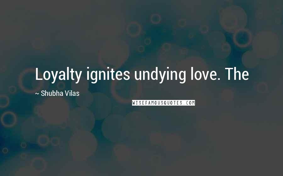 Shubha Vilas Quotes: Loyalty ignites undying love. The