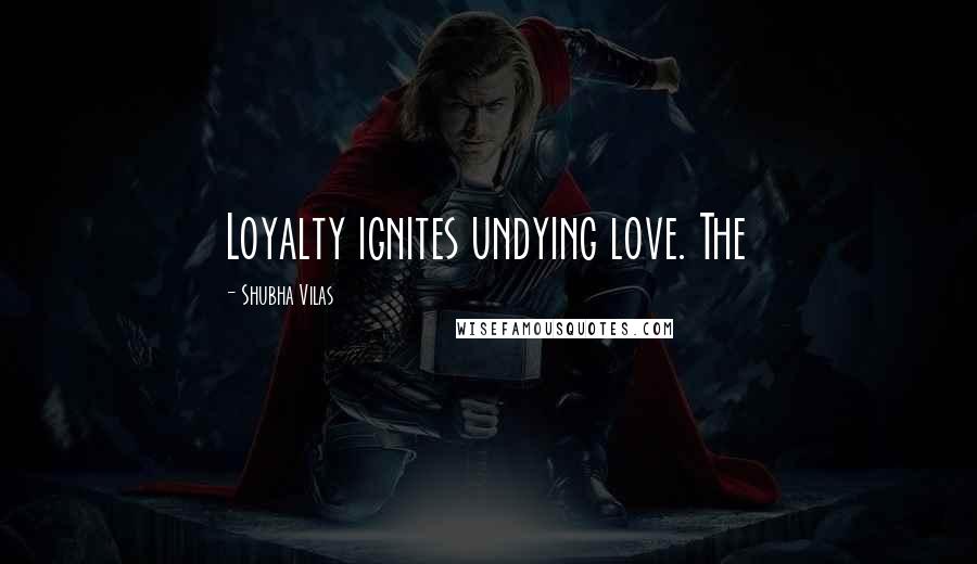 Shubha Vilas Quotes: Loyalty ignites undying love. The