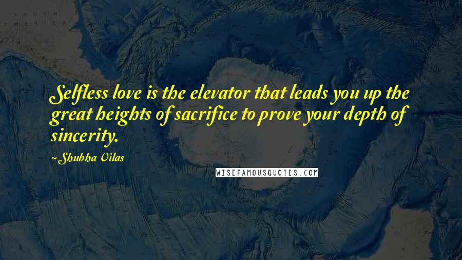 Shubha Vilas Quotes: Selfless love is the elevator that leads you up the great heights of sacrifice to prove your depth of sincerity.