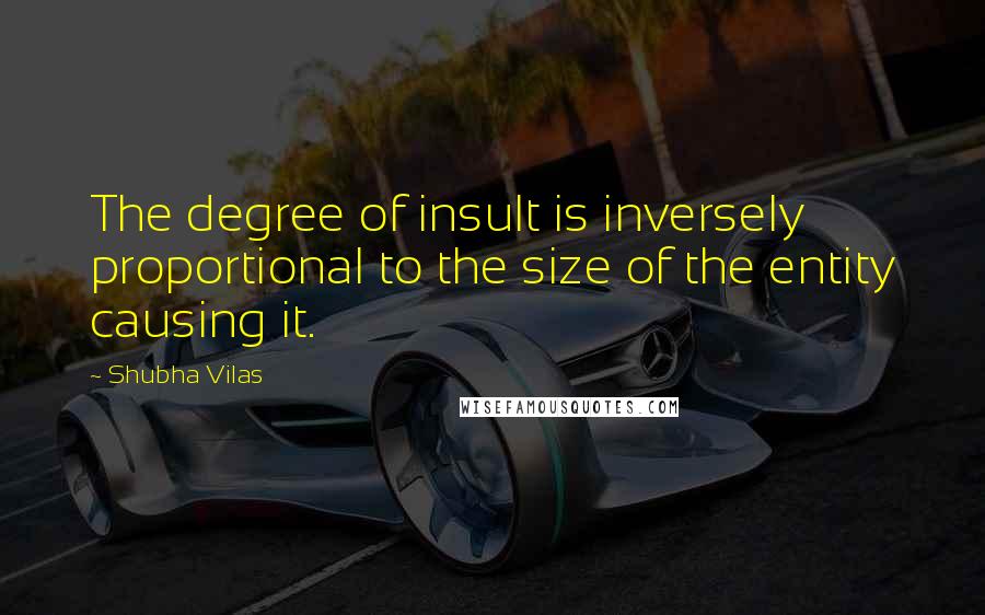Shubha Vilas Quotes: The degree of insult is inversely proportional to the size of the entity causing it.