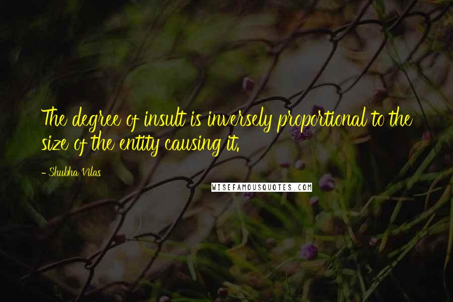 Shubha Vilas Quotes: The degree of insult is inversely proportional to the size of the entity causing it.