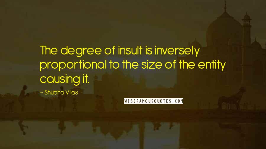 Shubha Vilas Quotes: The degree of insult is inversely proportional to the size of the entity causing it.