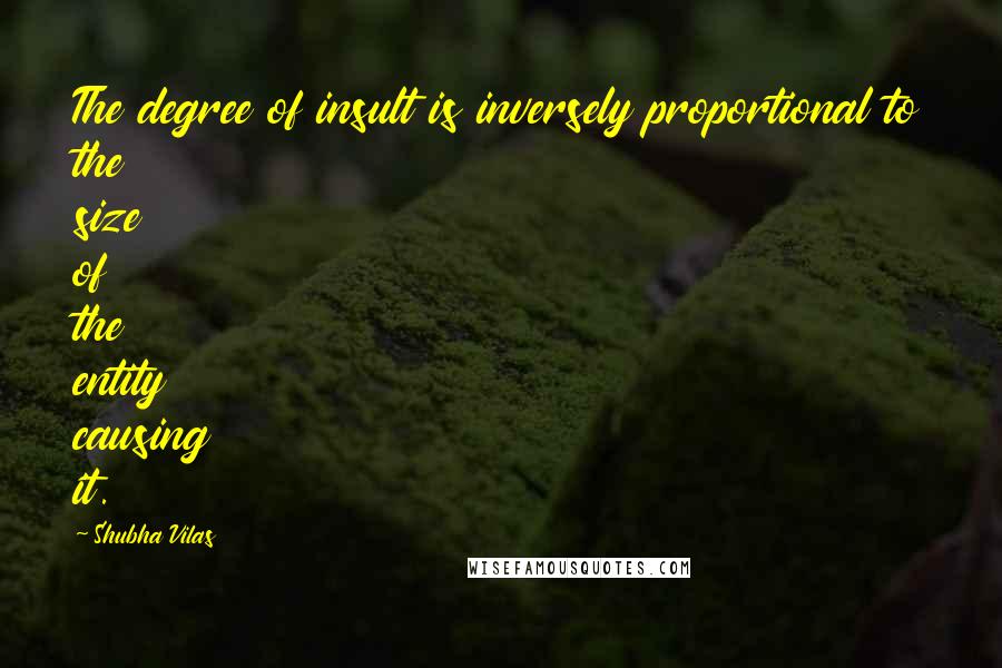 Shubha Vilas Quotes: The degree of insult is inversely proportional to the size of the entity causing it.
