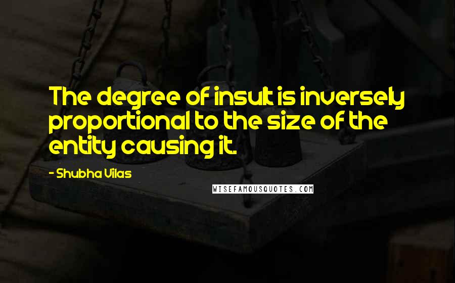 Shubha Vilas Quotes: The degree of insult is inversely proportional to the size of the entity causing it.