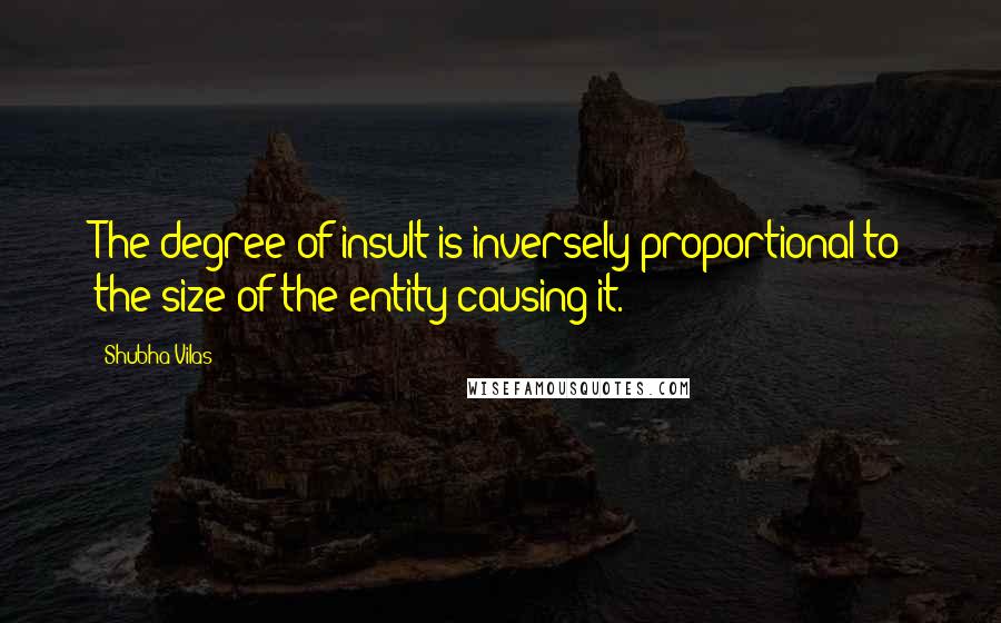 Shubha Vilas Quotes: The degree of insult is inversely proportional to the size of the entity causing it.