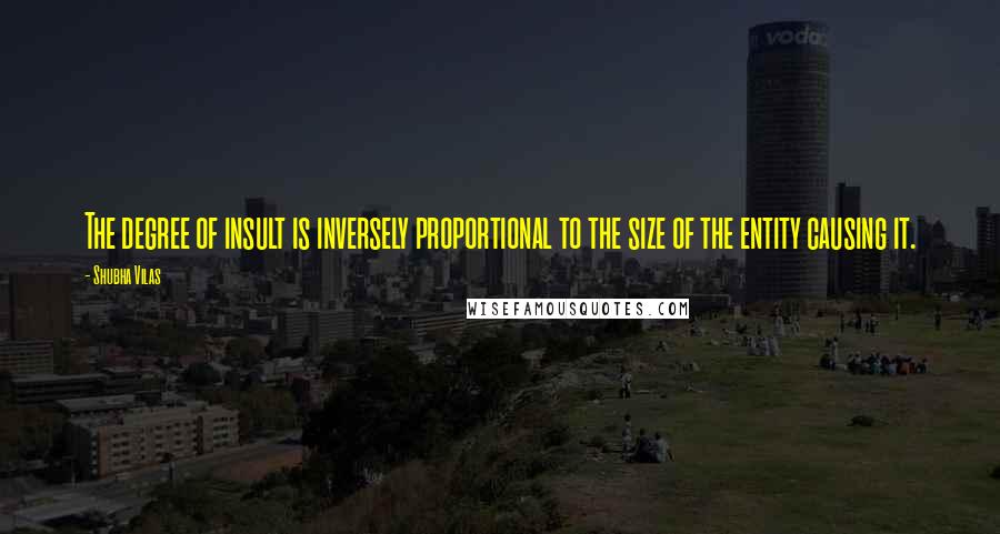Shubha Vilas Quotes: The degree of insult is inversely proportional to the size of the entity causing it.