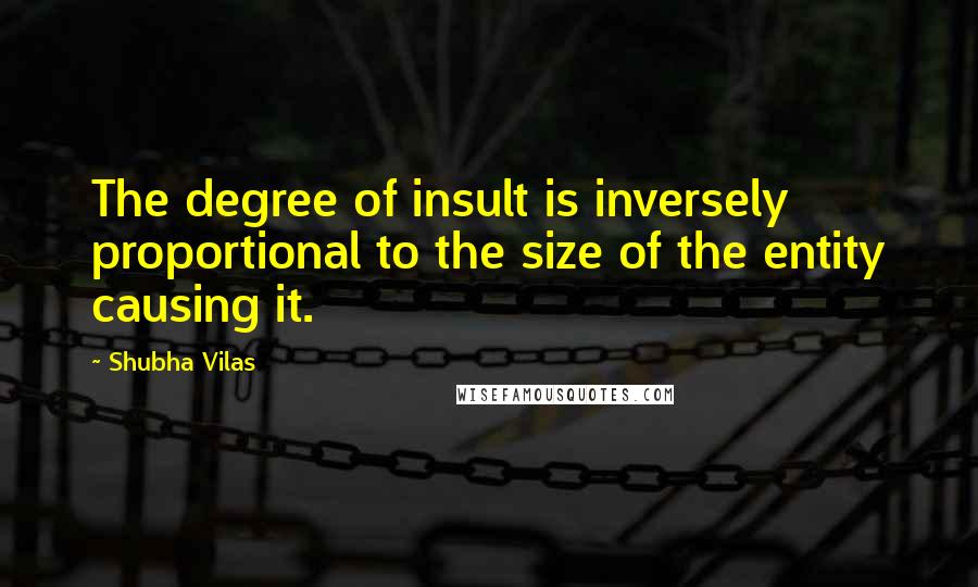 Shubha Vilas Quotes: The degree of insult is inversely proportional to the size of the entity causing it.