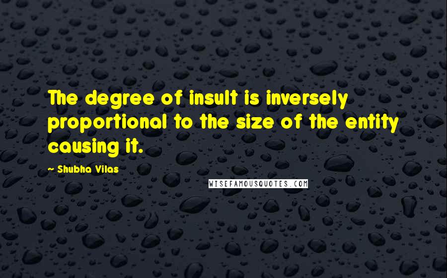 Shubha Vilas Quotes: The degree of insult is inversely proportional to the size of the entity causing it.