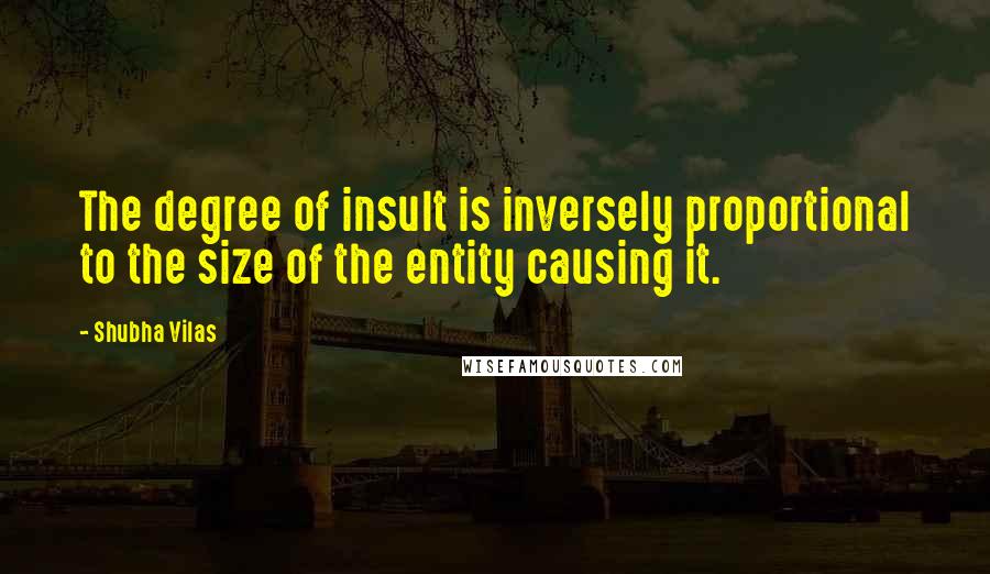 Shubha Vilas Quotes: The degree of insult is inversely proportional to the size of the entity causing it.