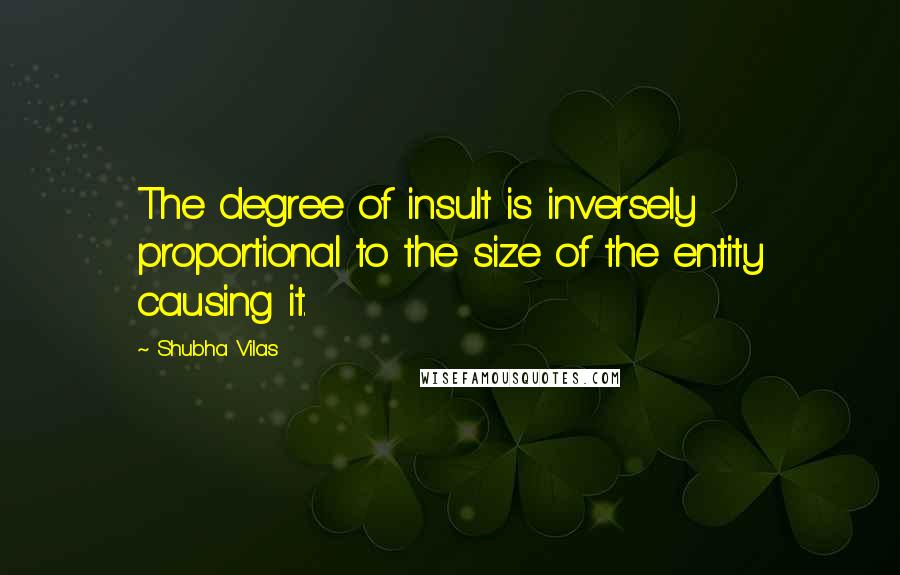 Shubha Vilas Quotes: The degree of insult is inversely proportional to the size of the entity causing it.