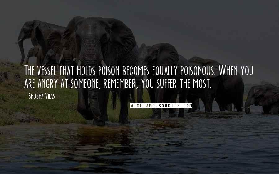 Shubha Vilas Quotes: The vessel that holds poison becomes equally poisonous. When you are angry at someone, remember, you suffer the most.