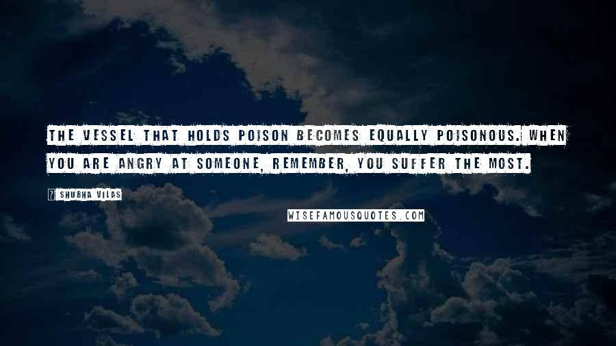 Shubha Vilas Quotes: The vessel that holds poison becomes equally poisonous. When you are angry at someone, remember, you suffer the most.