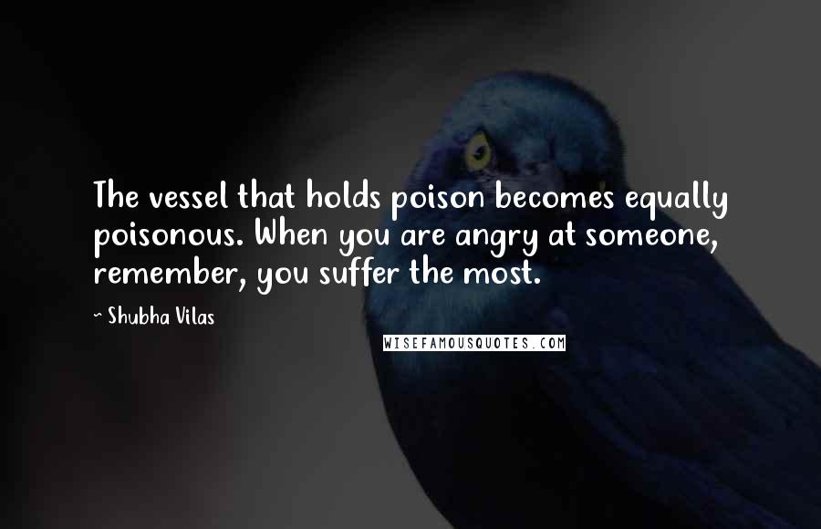 Shubha Vilas Quotes: The vessel that holds poison becomes equally poisonous. When you are angry at someone, remember, you suffer the most.