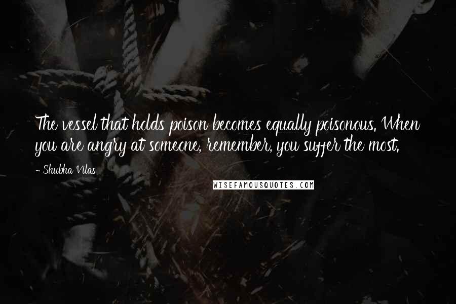 Shubha Vilas Quotes: The vessel that holds poison becomes equally poisonous. When you are angry at someone, remember, you suffer the most.