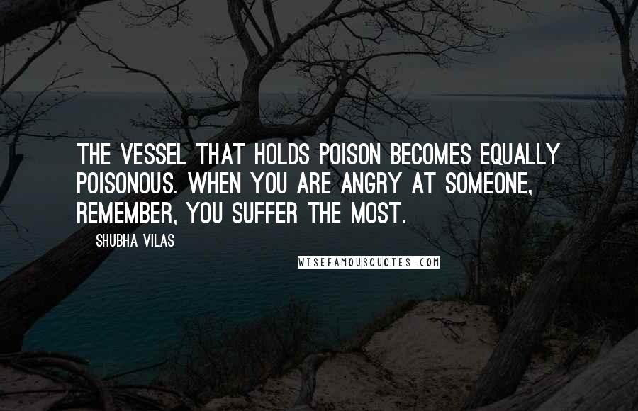 Shubha Vilas Quotes: The vessel that holds poison becomes equally poisonous. When you are angry at someone, remember, you suffer the most.