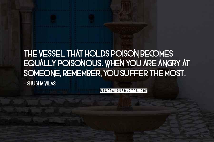 Shubha Vilas Quotes: The vessel that holds poison becomes equally poisonous. When you are angry at someone, remember, you suffer the most.