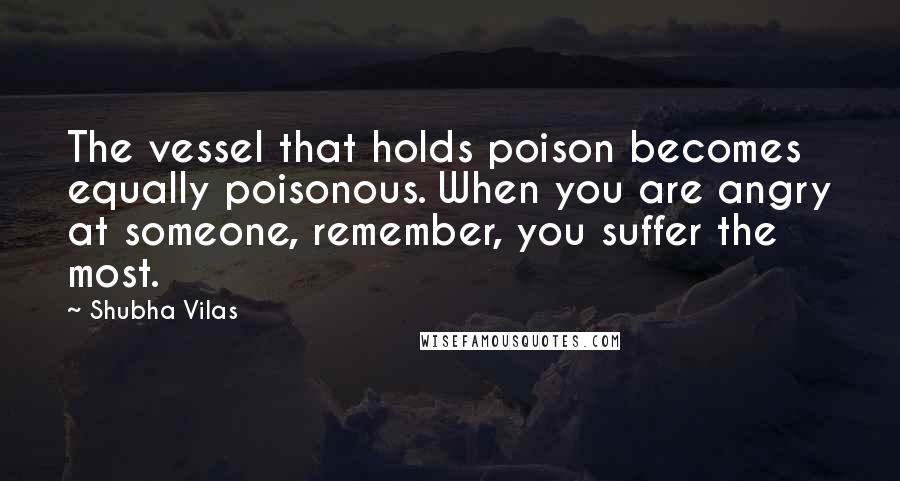 Shubha Vilas Quotes: The vessel that holds poison becomes equally poisonous. When you are angry at someone, remember, you suffer the most.