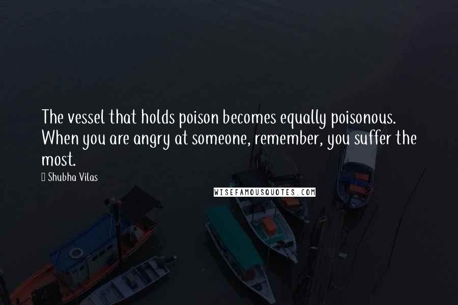 Shubha Vilas Quotes: The vessel that holds poison becomes equally poisonous. When you are angry at someone, remember, you suffer the most.