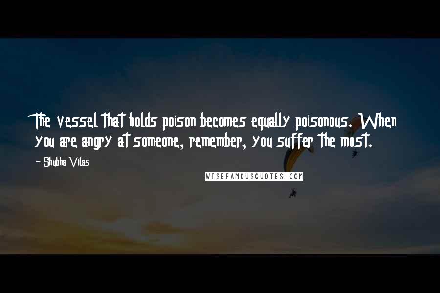 Shubha Vilas Quotes: The vessel that holds poison becomes equally poisonous. When you are angry at someone, remember, you suffer the most.