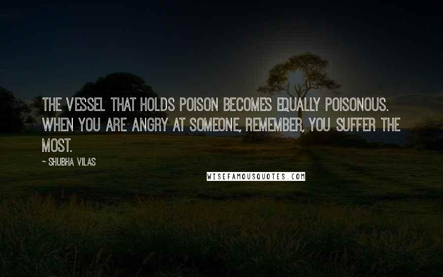 Shubha Vilas Quotes: The vessel that holds poison becomes equally poisonous. When you are angry at someone, remember, you suffer the most.