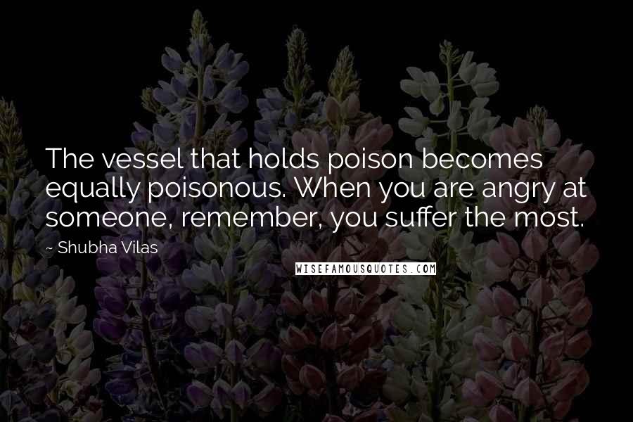Shubha Vilas Quotes: The vessel that holds poison becomes equally poisonous. When you are angry at someone, remember, you suffer the most.
