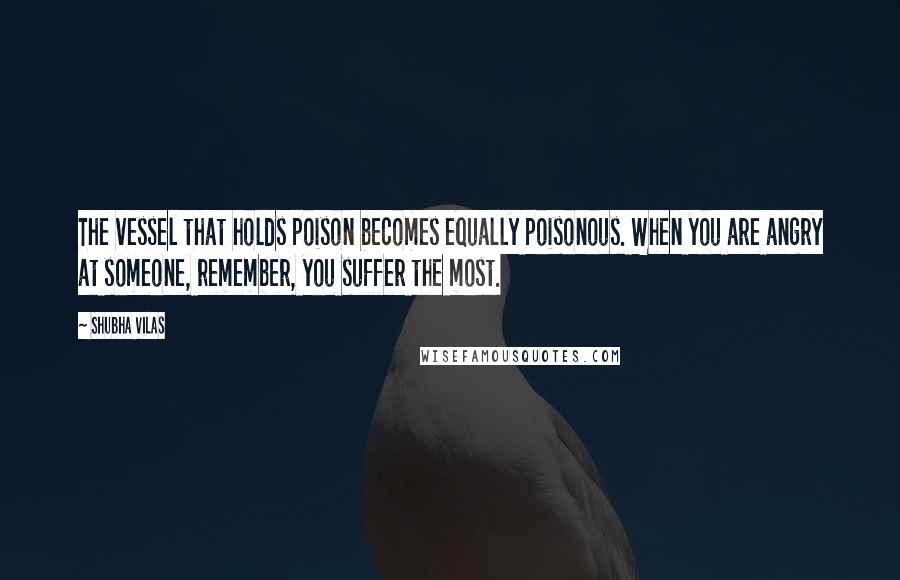 Shubha Vilas Quotes: The vessel that holds poison becomes equally poisonous. When you are angry at someone, remember, you suffer the most.