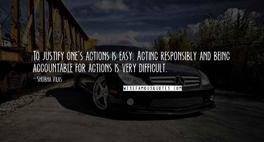 Shubha Vilas Quotes: To justify one's actions is easy. Acting responsibly and being accountable for actions is very difficult.