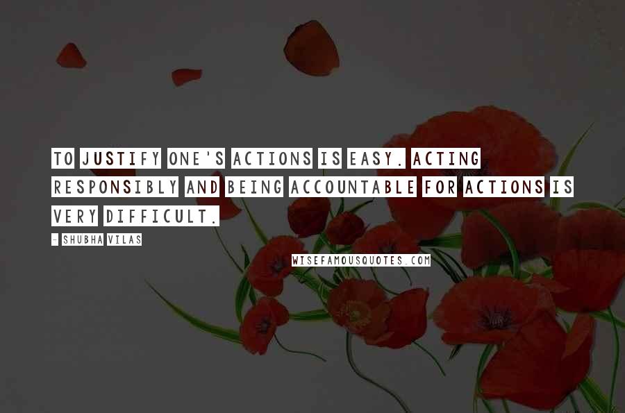 Shubha Vilas Quotes: To justify one's actions is easy. Acting responsibly and being accountable for actions is very difficult.