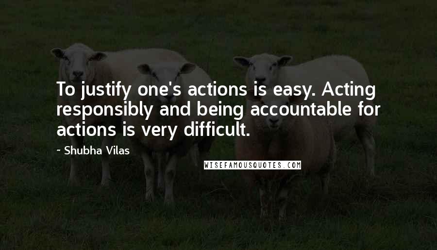 Shubha Vilas Quotes: To justify one's actions is easy. Acting responsibly and being accountable for actions is very difficult.