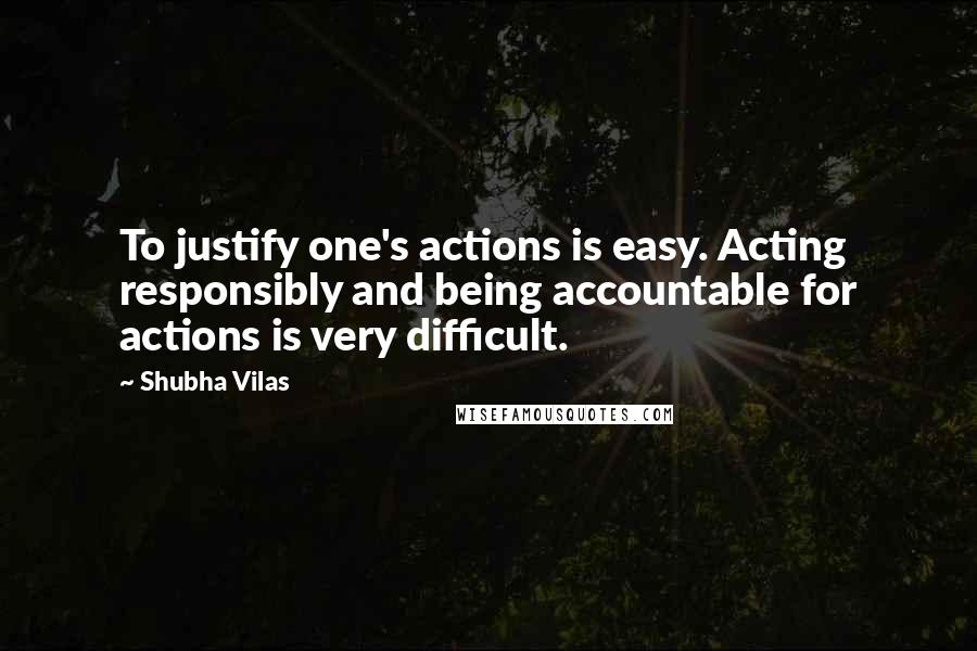 Shubha Vilas Quotes: To justify one's actions is easy. Acting responsibly and being accountable for actions is very difficult.