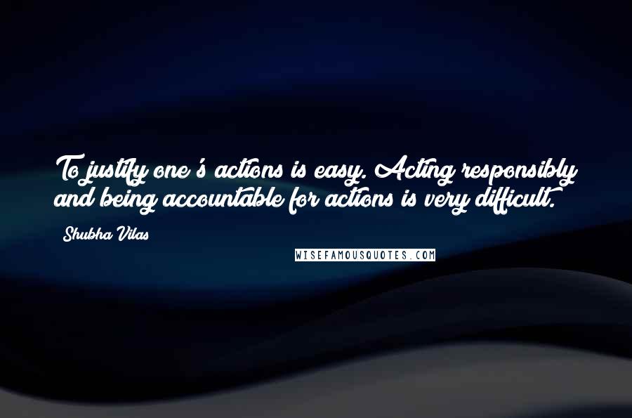 Shubha Vilas Quotes: To justify one's actions is easy. Acting responsibly and being accountable for actions is very difficult.