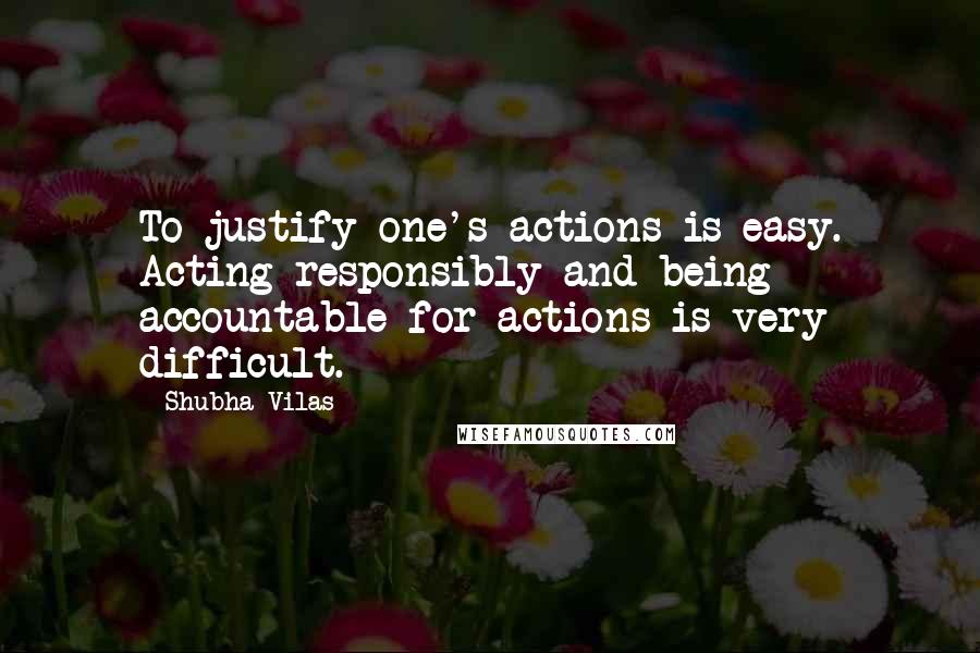 Shubha Vilas Quotes: To justify one's actions is easy. Acting responsibly and being accountable for actions is very difficult.