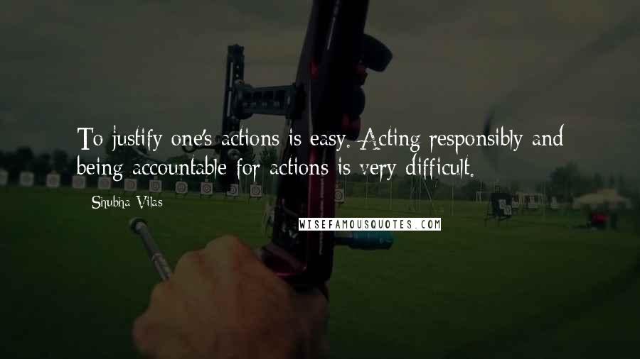 Shubha Vilas Quotes: To justify one's actions is easy. Acting responsibly and being accountable for actions is very difficult.