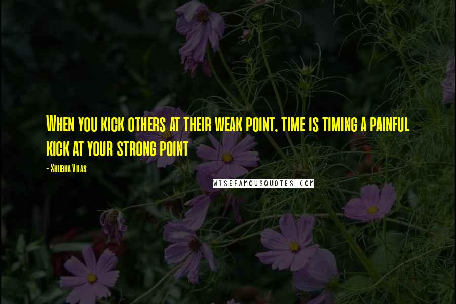 Shubha Vilas Quotes: When you kick others at their weak point, time is timing a painful kick at your strong point