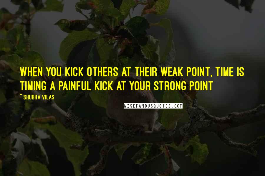 Shubha Vilas Quotes: When you kick others at their weak point, time is timing a painful kick at your strong point