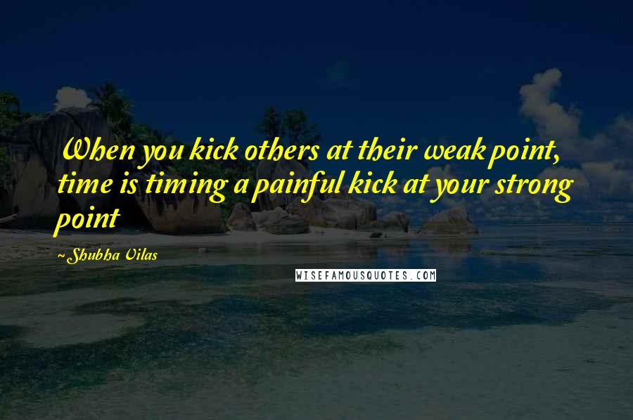 Shubha Vilas Quotes: When you kick others at their weak point, time is timing a painful kick at your strong point