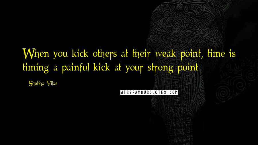 Shubha Vilas Quotes: When you kick others at their weak point, time is timing a painful kick at your strong point