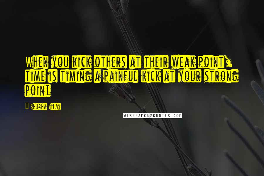 Shubha Vilas Quotes: When you kick others at their weak point, time is timing a painful kick at your strong point