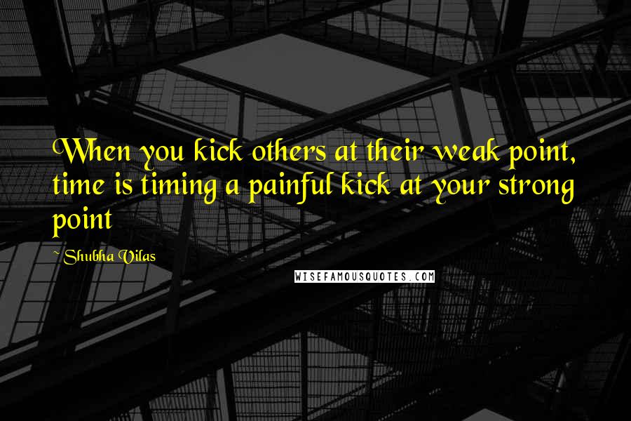 Shubha Vilas Quotes: When you kick others at their weak point, time is timing a painful kick at your strong point