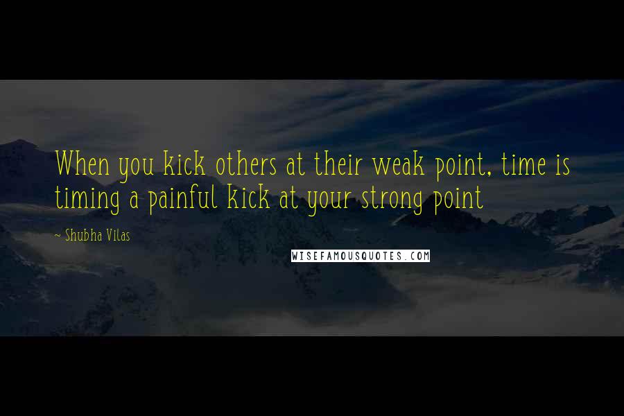 Shubha Vilas Quotes: When you kick others at their weak point, time is timing a painful kick at your strong point