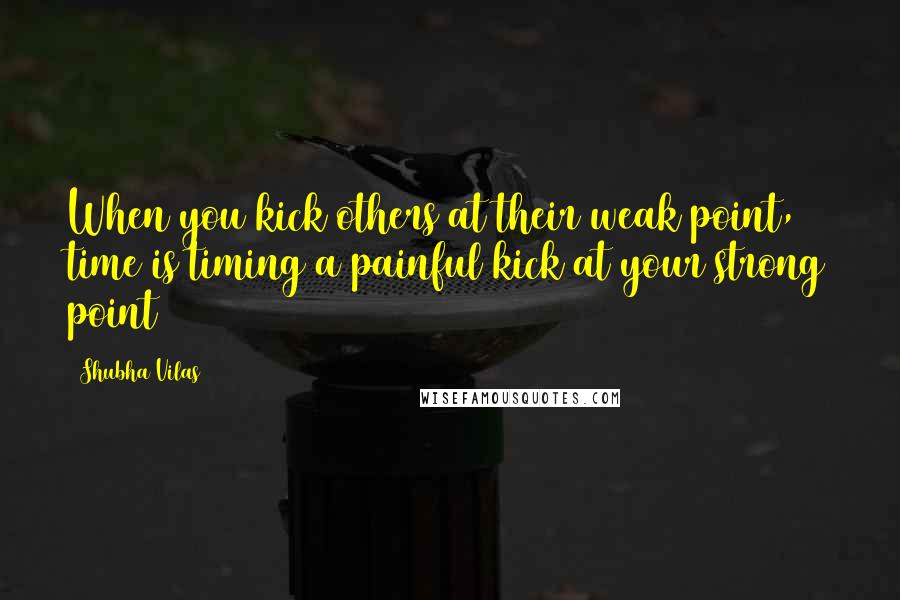 Shubha Vilas Quotes: When you kick others at their weak point, time is timing a painful kick at your strong point