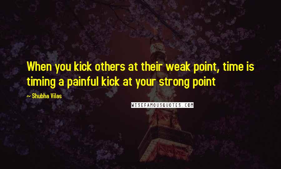 Shubha Vilas Quotes: When you kick others at their weak point, time is timing a painful kick at your strong point