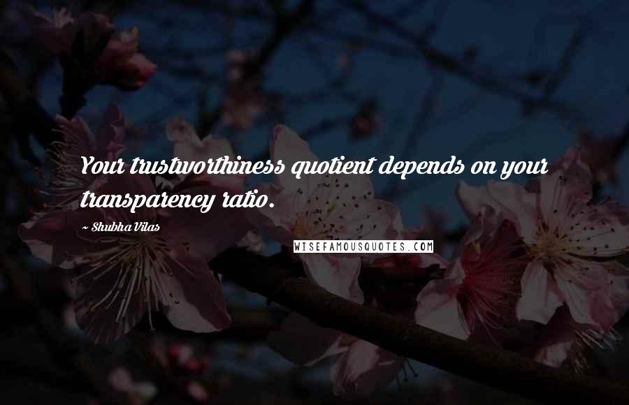 Shubha Vilas Quotes: Your trustworthiness quotient depends on your transparency ratio.