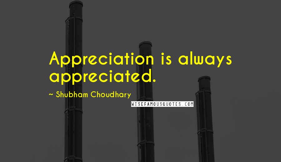 Shubham Choudhary Quotes: Appreciation is always appreciated.