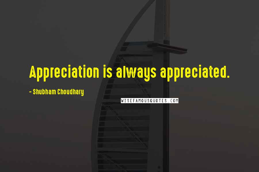 Shubham Choudhary Quotes: Appreciation is always appreciated.