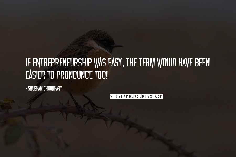 Shubham Choudhary Quotes: If Entrepreneurship was easy, the term would have been easier to pronounce too!